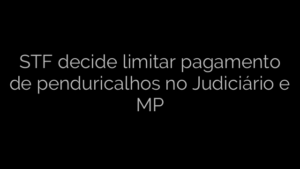 ​STF decide limitar pagamento de penduricalhos no Judiciário e MP 